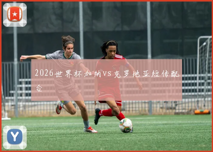 2026世界杯加纳vs克罗地亚短传配合