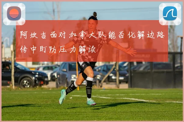 阿坎吉面对加拿大队能否化解边路传中盯防压力解读