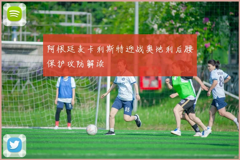 阿根廷麦卡利斯特迎战奥地利后腰保护攻防解读