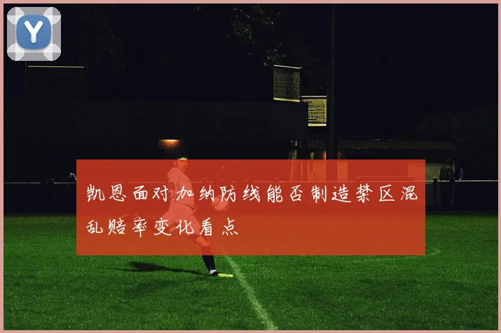 凯恩面对加纳防线能否制造禁区混乱赔率变化看点