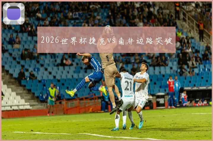 2026世界杯捷克vs南非边路突破