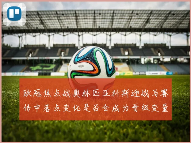 欧冠焦点战奥林匹亚科斯迎战马赛传中落点变化是否会成为晋级变量