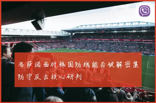 洛萨诺面对韩国防线能否破解密集防守反击核心研判