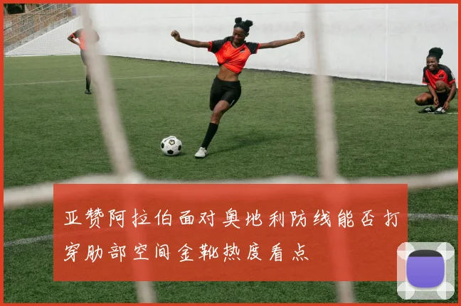 亚赞阿拉伯面对奥地利防线能否打穿肋部空间金靴热度看点