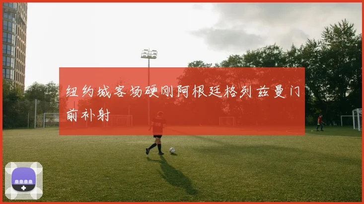 纽约城客场硬刚阿根廷格列兹曼门前补射