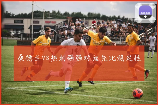 桑德兰vs热刺强强对话先比稳定性