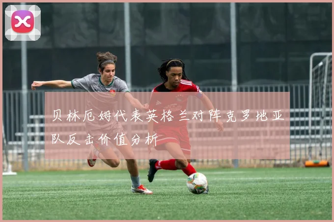 贝林厄姆代表英格兰对阵克罗地亚队反击价值分析