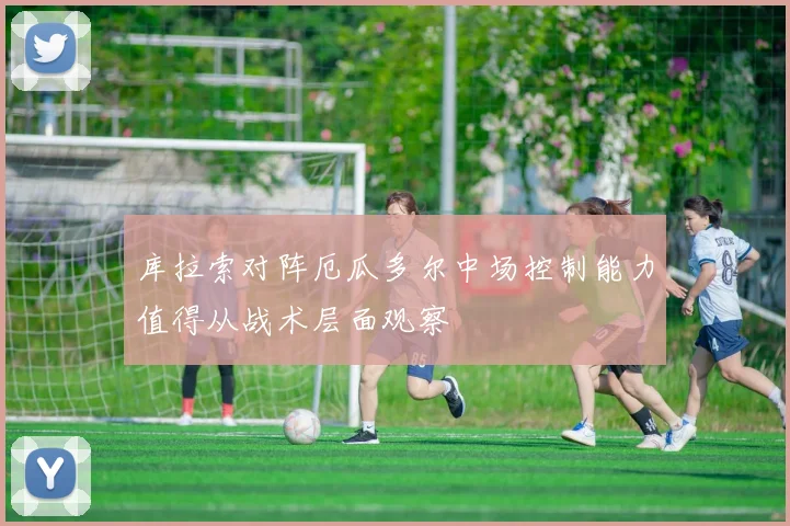 库拉索对阵厄瓜多尔中场控制能力值得从战术层面观察