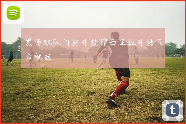 黑马球队门将开挂穆西亚拉开场闪击被拒