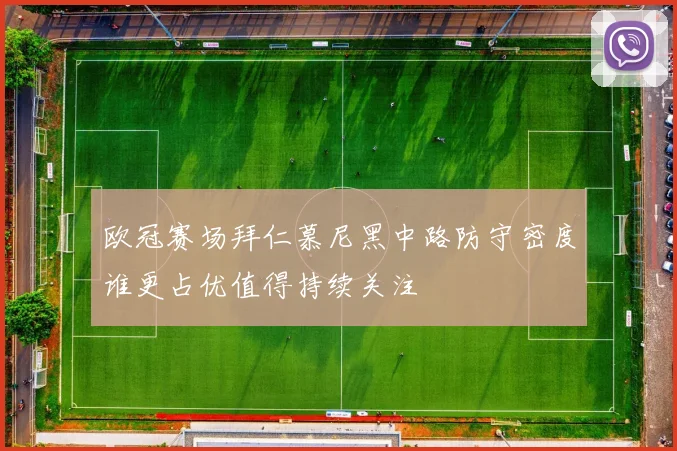 欧冠赛场拜仁慕尼黑中路防守密度谁更占优值得持续关注