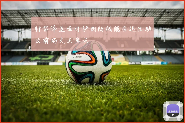 特雷泽盖面对伊朗防线能否送出助攻前场支点盘点