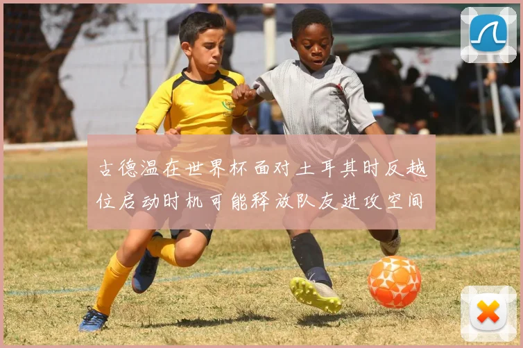 古德温在世界杯面对土耳其时反越位启动时机可能释放队友进攻空间