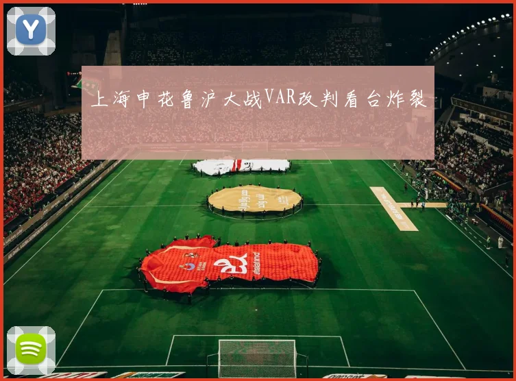 上海申花鲁沪大战VAR改判看台炸裂