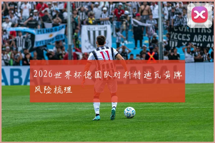 2026世界杯德国队对科特迪瓦黄牌风险梳理